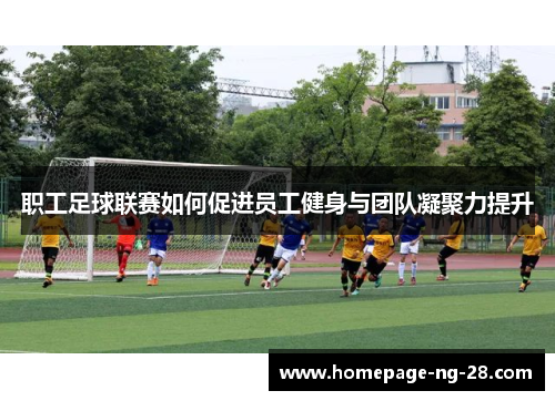 职工足球联赛如何促进员工健身与团队凝聚力提升 职工足球联赛如何促进员工健身与团队凝聚力提升