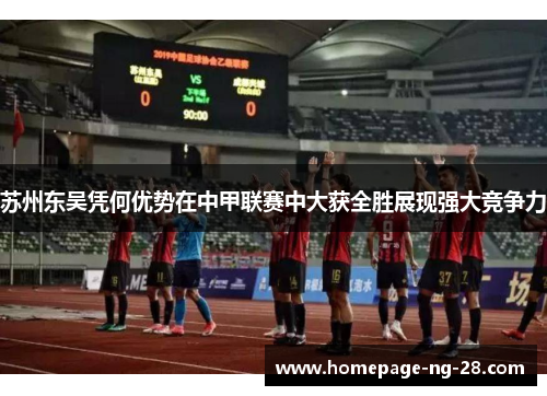 苏州东吴凭何优势在中甲联赛中大获全胜展现强大竞争力 苏州东吴凭何优势在中甲联赛中大获全胜展现强大竞争力