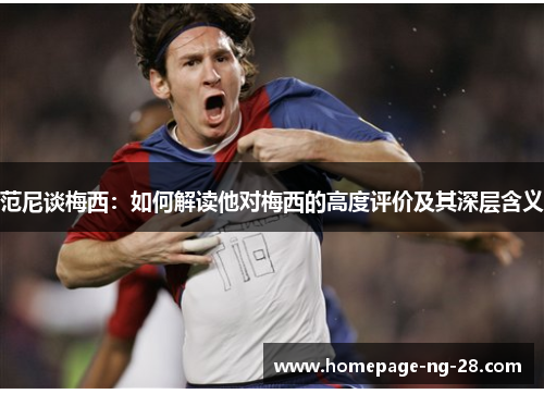 范尼谈梅西:如何解读他对梅西的高度评价及其深层含义 范尼谈梅西:如何解读他对梅西的高度评价及其深层含义