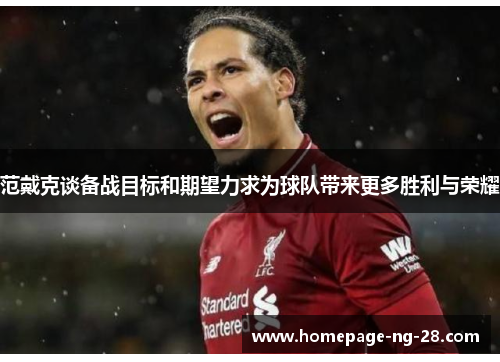 范戴克谈备战目标和期望力求为球队带来更多胜利与荣耀 范戴克谈备战目标和期望力求为球队带来更多胜利与荣耀