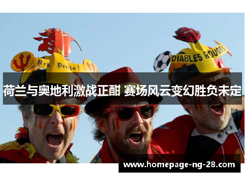 荷兰与奥地利激战正酣 赛场风云变幻胜负未定 荷兰与奥地利激战正酣 赛场风云变幻胜负未定