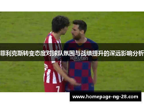 菲利克斯转变态度对球队氛围与战绩提升的深远影响分析 菲利克斯转变态度对球队氛围与战绩提升的深远影响分析