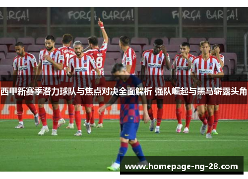 西甲新赛季潜力球队与焦点对决全面解析 强队崛起与黑马崭露头角 西甲新赛季潜力球队与焦点对决全面解析 强队崛起与黑马崭露头角