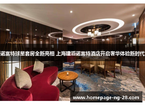 诺富特球星套房全新亮相 上海建滔诺富特酒店开启奢华体验新时代 诺富特球星套房全新亮相 上海建滔诺富特酒店开启奢华体验新时代