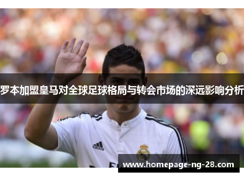 罗本加盟皇马对全球足球格局与转会市场的深远影响分析 罗本加盟皇马对全球足球格局与转会市场的深远影响分析