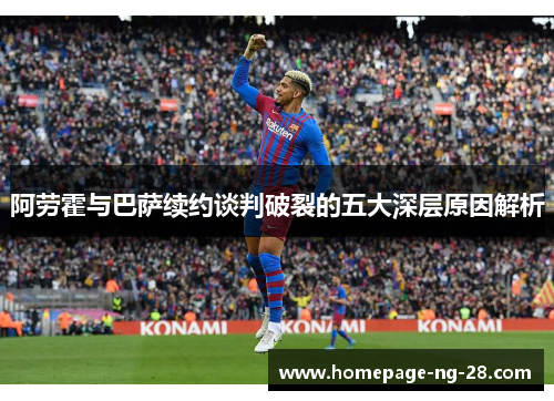 阿劳霍与巴萨续约谈判破裂的五大深层原因解析 阿劳霍与巴萨续约谈判破裂的五大深层原因解析