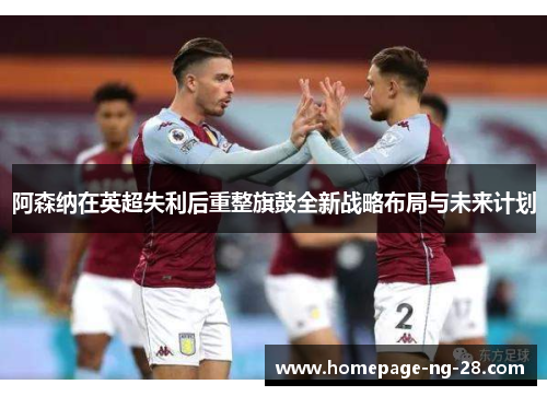 阿森纳在英超失利后重整旗鼓全新战略布局与未来计划 阿森纳在英超失利后重整旗鼓全新战略布局与未来计划