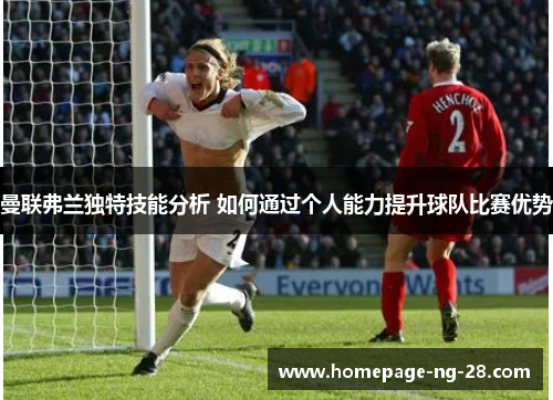 曼联弗兰独特技能分析 如何通过个人能力提升球队比赛优势 曼联弗兰独特技能分析 如何通过个人能力提升球队比赛优势