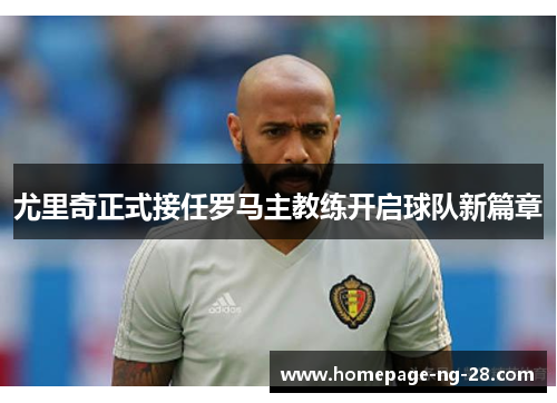 尤里奇正式接任罗马主教练开启球队新篇章